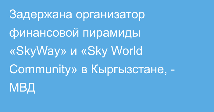 Задержана организатор финансовой пирамиды «SkyWay» и «Sky World Community» в Кыргызстане, - МВД