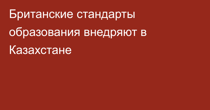 Британские стандарты образования внедряют в Казахстане