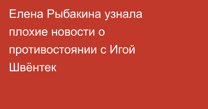 Елена Рыбакина узнала плохие новости о противостоянии с Игой Швёнтек