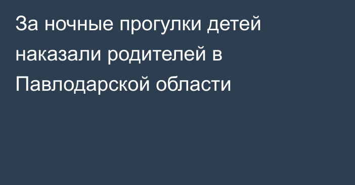 За ночные прогулки детей наказали родителей в Павлодарской области