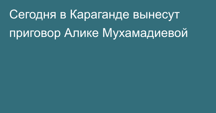 Сегодня в Караганде вынесут приговор Алике Мухамадиевой