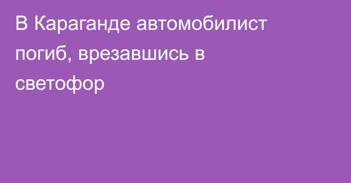 В Караганде автомобилист погиб, врезавшись в светофор