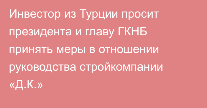 Инвестор из Турции просит президента и главу ГКНБ принять меры в отношении руководства стройкомпании «Д.К.»