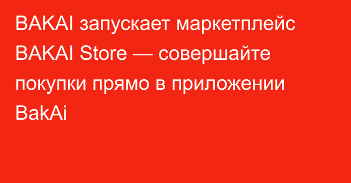 BAKAI запускает маркетплейс BAKAI Store — совершайте покупки прямо в приложении BakAi