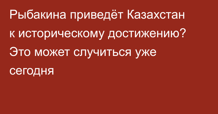 Рыбакина приведёт Казахстан к историческому достижению? Это может случиться уже сегодня