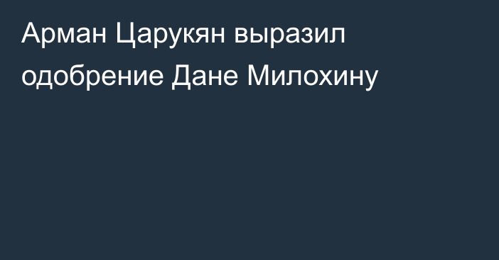 Арман Царукян выразил одобрение Дане Милохину