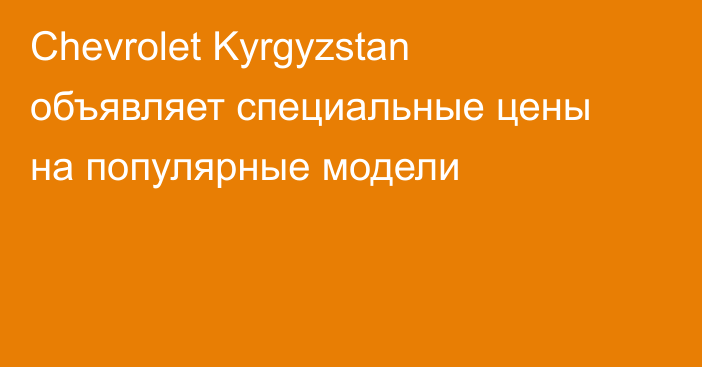 Chevrolet Kyrgyzstan объявляет специальные цены на популярные модели 