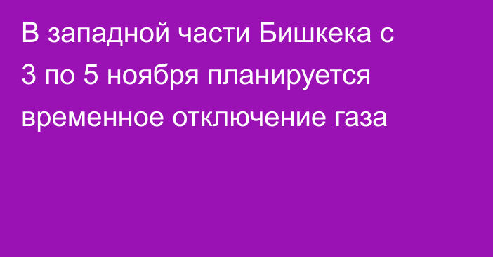 В западной части Бишкека с 3 по 5 ноября планируется временное отключение газа