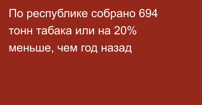 По республике собрано 694 тонн табака или на 20% меньше, чем год назад