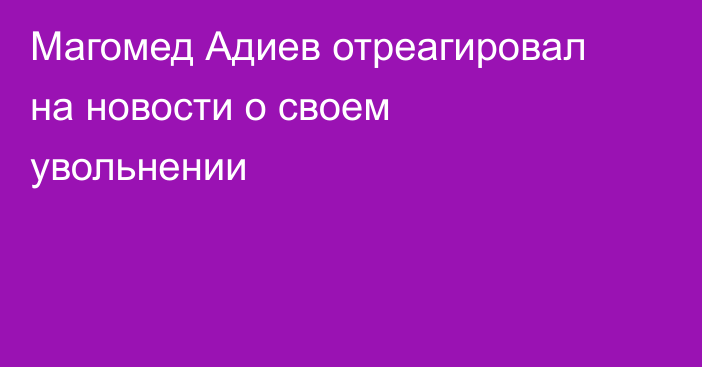 Магомед Адиев отреагировал на новости о своем увольнении