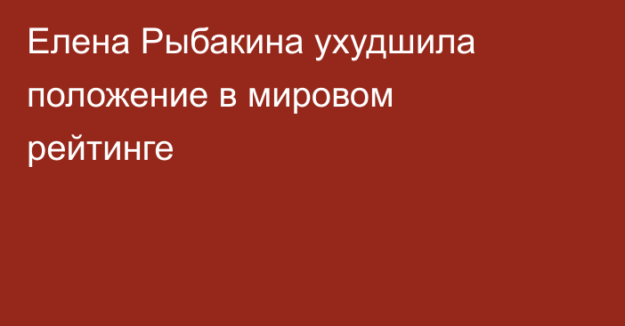 Елена Рыбакина ухудшила положение в мировом рейтинге