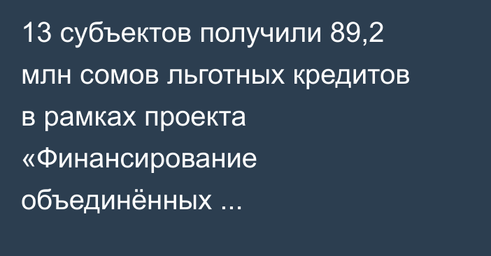 13 субъектов получили 89,2 млн сомов льготных кредитов в рамках проекта «Финансирование объединённых товаропроизводителей»