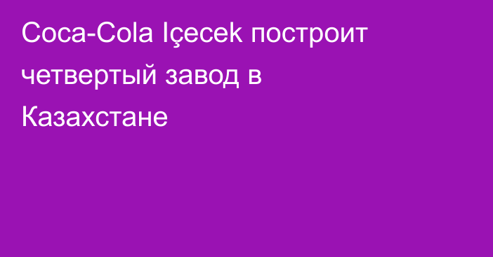 Coca-Cola Içecek построит четвертый завод в Казахстане