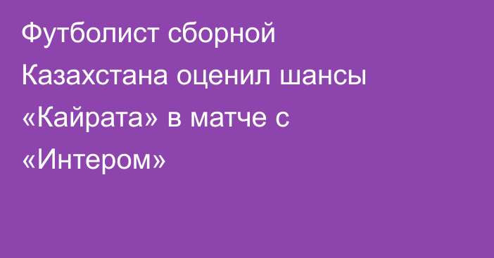 Футболист сборной Казахстана оценил шансы «Кайрата» в матче с «Интером»