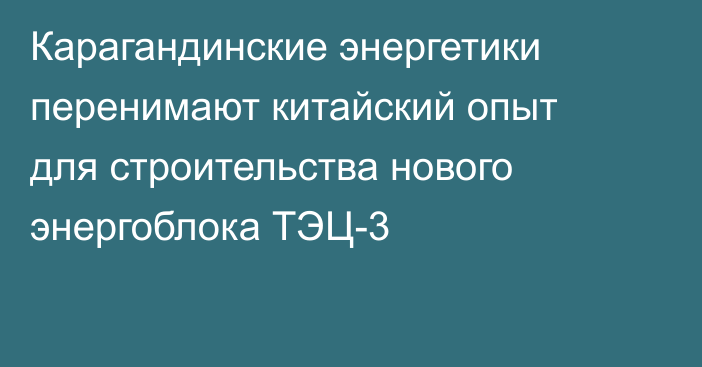 Карагандинские энергетики перенимают китайский опыт для строительства нового энергоблока ТЭЦ-3