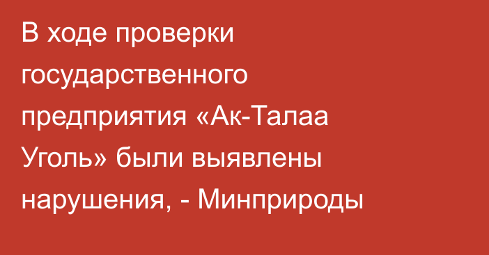 В ходе проверки государственного предприятия «Ак-Талаа Уголь» были выявлены нарушения, - Минприроды