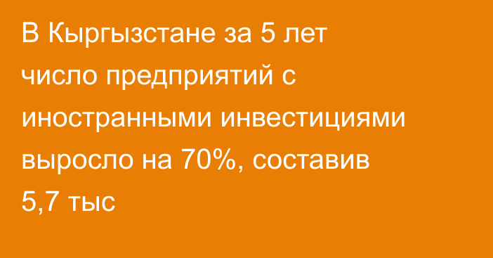 В Кыргызстане за 5 лет число предприятий с иностранными инвестициями выросло на 70%, составив 5,7 тыс