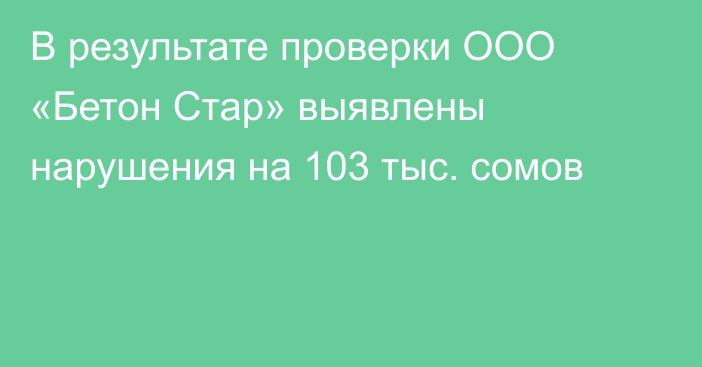 В результате проверки ООО «Бетон Стар» выявлены нарушения на 103 тыс. сомов