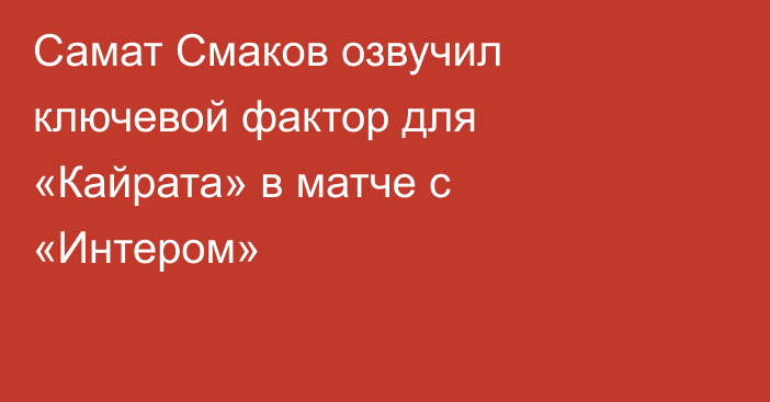 Самат Смаков озвучил ключевой фактор для «Кайрата» в матче с «Интером»