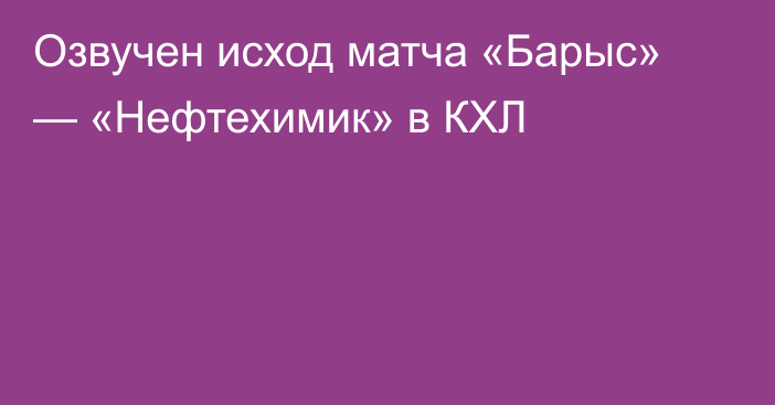 Озвучен исход матча «Барыс» — «Нефтехимик» в КХЛ