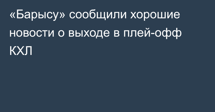«Барысу» сообщили хорошие новости о выходе в плей-офф КХЛ