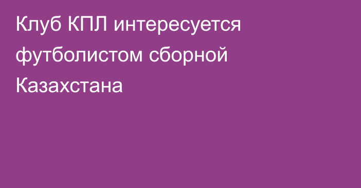 Клуб КПЛ интересуется футболистом сборной Казахстана