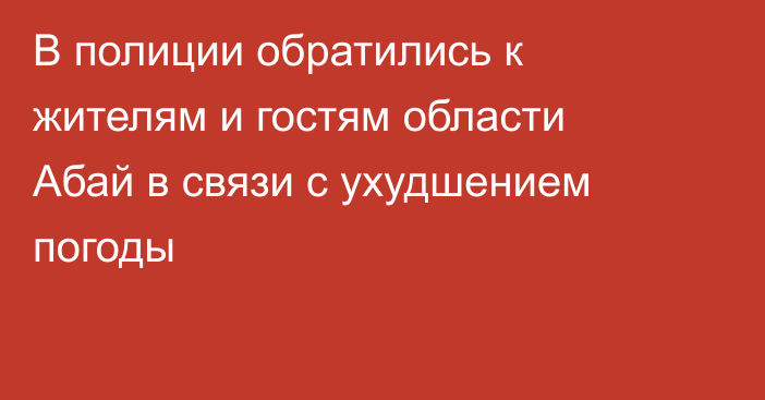 В полиции обратились к жителям и гостям области Абай в связи с ухудшением погоды