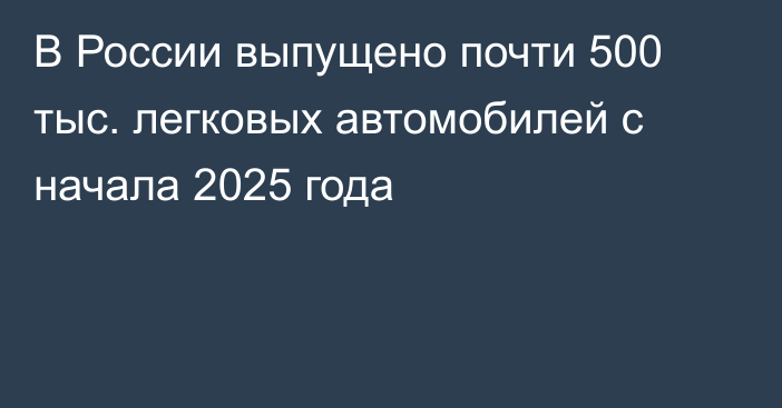 В России выпущено почти 500 тыс. легковых автомобилей с начала 2025 года