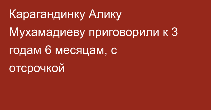 Карагандинку Алику Мухамадиеву приговорили к 3 годам 6 месяцам, с отсрочкой