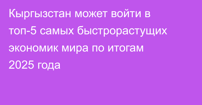 Кыргызстан может войти в топ-5 самых быстрорастущих экономик мира по итогам 2025 года 