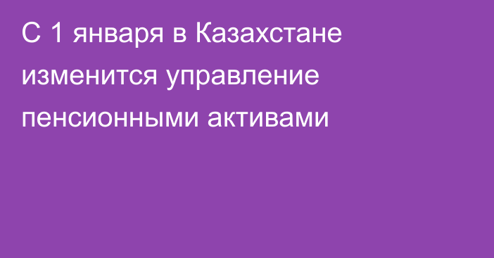 С 1 января в Казахстане изменится управление пенсионными активами