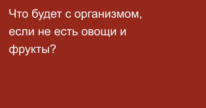 Что будет с организмом, если не есть овощи и фрукты?