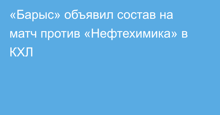 «Барыс» объявил состав на матч против «Нефтехимика» в КХЛ