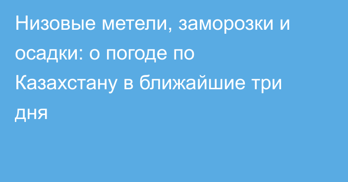 Низовые метели, заморозки и осадки: о погоде по Казахстану в ближайшие три дня