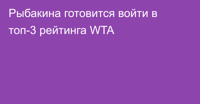 Рыбакина готовится войти в топ-3 рейтинга WTA