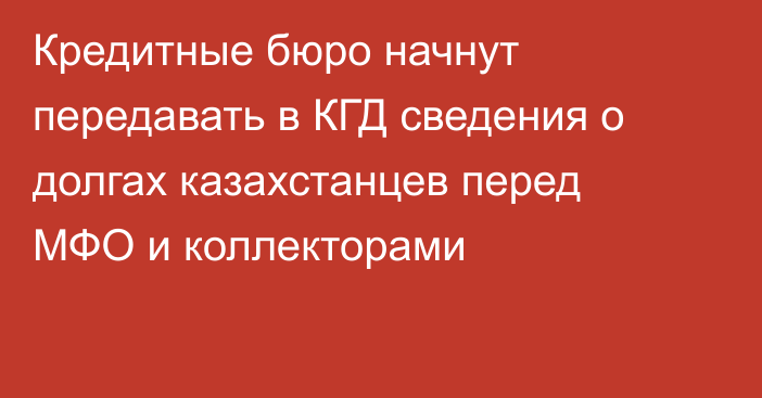Кредитные бюро начнут передавать в КГД сведения о долгах казахстанцев перед МФО и коллекторами