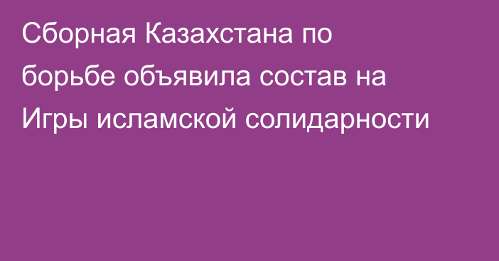 Сборная Казахстана по борьбе объявила состав на Игры исламской солидарности