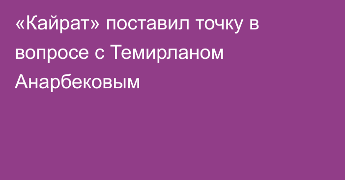 «Кайрат» поставил точку в вопросе с Темирланом Анарбековым