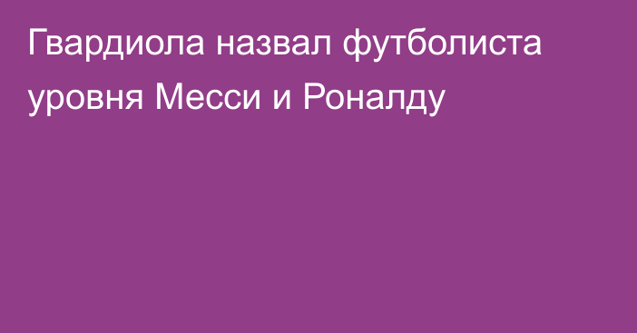 Гвардиола назвал футболиста уровня Месси и Роналду
