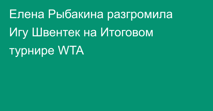 Елена Рыбакина разгромила Игу Швентек на Итоговом турнире WTA