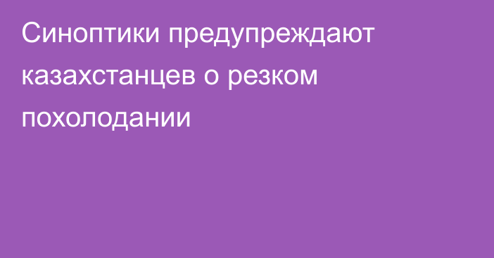 Синоптики предупреждают казахстанцев о резком похолодании