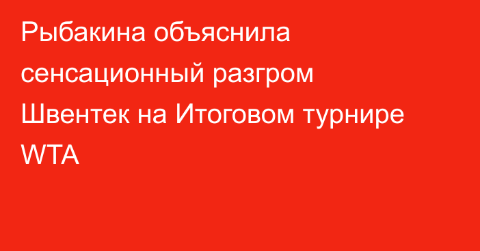 Рыбакина объяснила сенсационный разгром Швентек на Итоговом турнире WTA