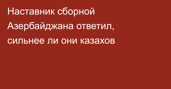 Наставник сборной Азербайджана ответил, сильнее ли они казахов