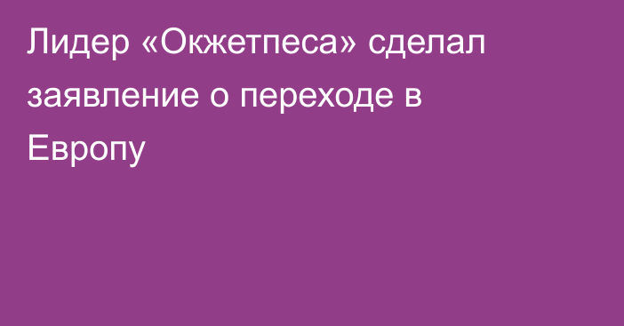 Лидер «Окжетпеса» сделал заявление о переходе в Европу