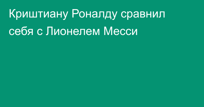 Криштиану Роналду сравнил себя с Лионелем Месси