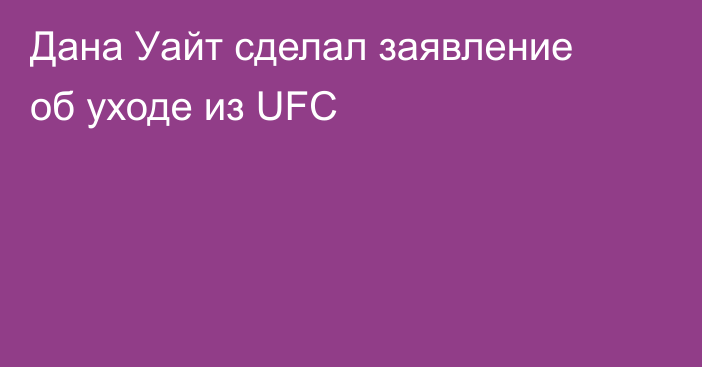 Дана Уайт сделал заявление об уходе из UFC