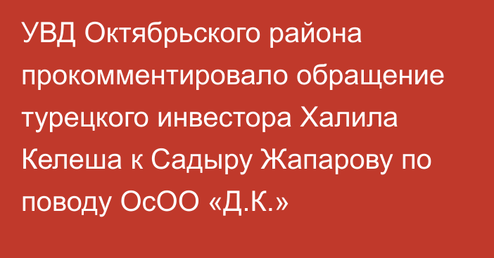 УВД Октябрьского района прокомментировало обращение турецкого инвестора Халила Келеша к Садыру Жапарову по поводу ОсОО «Д.К.»
