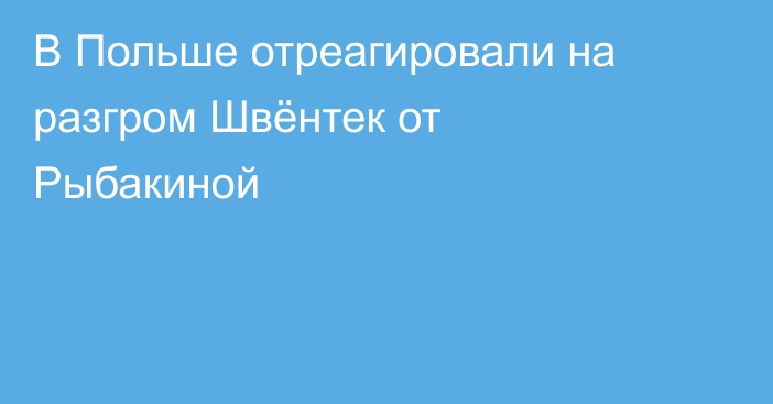 В Польше отреагировали на разгром Швёнтек от Рыбакиной