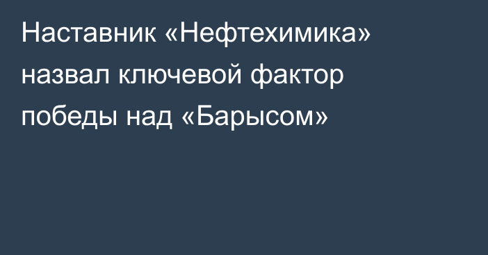 Наставник «Нефтехимика» назвал ключевой фактор победы над «Барысом»