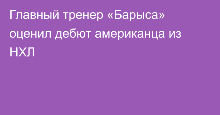 Главный тренер «Барыса» оценил дебют американца из НХЛ